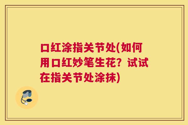 口红涂指关节处(如何用口红妙笔生花?试试在指关节处涂抹)