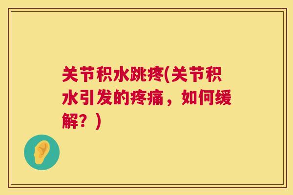 关节积水跳疼(关节积水引发的，如何缓解？)