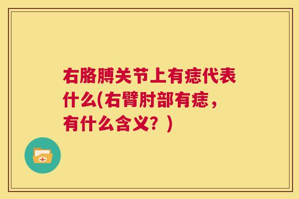 右胳膊关节上有痣代表什么(右臂肘部有痣,有什么含义?)