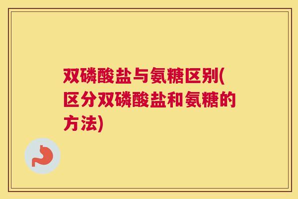 双磷酸盐与氨糖区别(区分双磷酸盐和氨糖的方法)