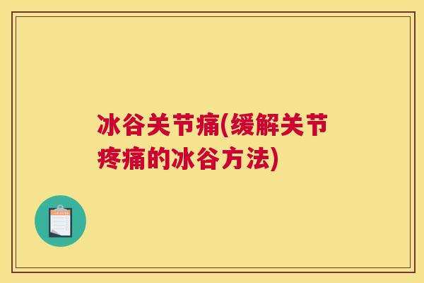 冰谷关节痛(缓解关节疼痛的冰谷方法)