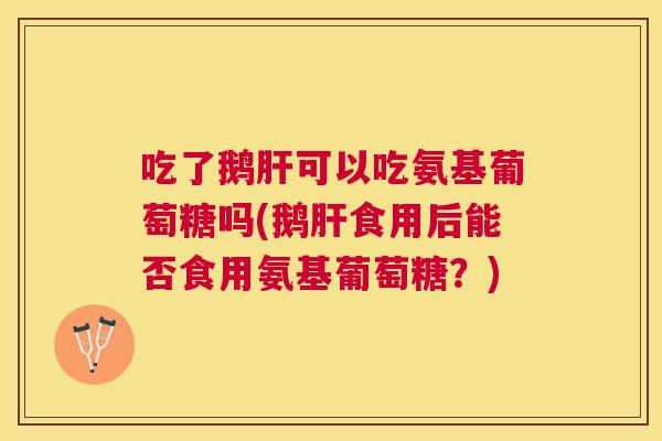 吃了鹅肝可以吃氨基葡萄糖吗(鹅肝食用后能否食用氨基葡萄糖？)