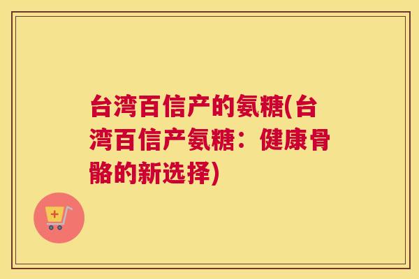 台湾百信产的氨糖(台湾百信产氨糖：健康骨骼的新选择)