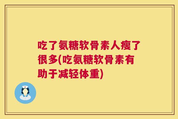 吃了氨糖软骨素人瘦了很多(吃氨糖软骨素有助于减轻体重) 吃了氨糖软骨素人瘦了很多(吃氨糖软骨素有助于减轻体重)