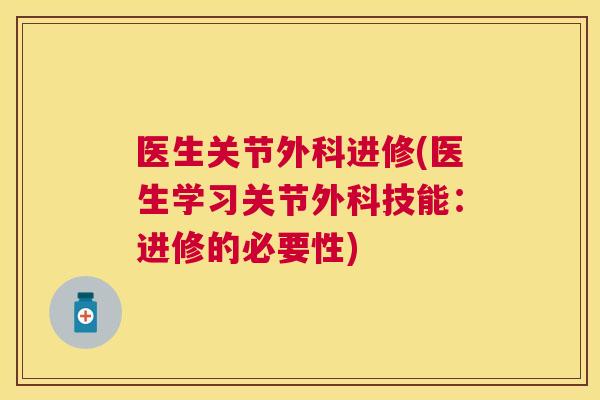 医生关节外科进修(医生学习关节外科技能:进修的必要性)