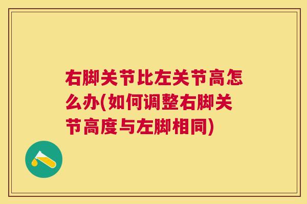 右脚关节比左关节高怎么办(如何调整右脚关节高度与左脚相同) 右脚关节比左关节高怎么办(如何调整右脚关节高度与左脚相同)