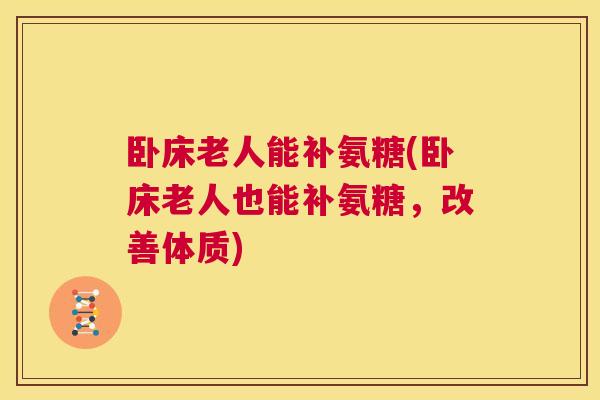 卧床老人能补氨糖(卧床老人也能补氨糖,改善体质)