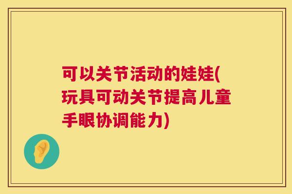可以关节活动的娃娃(玩具可动关节提高儿童手眼协调能力)