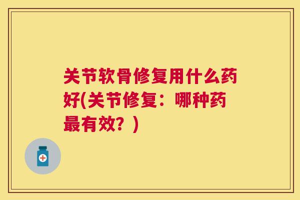 关节软骨修复用什么药好(关节修复:哪种药最有效?)