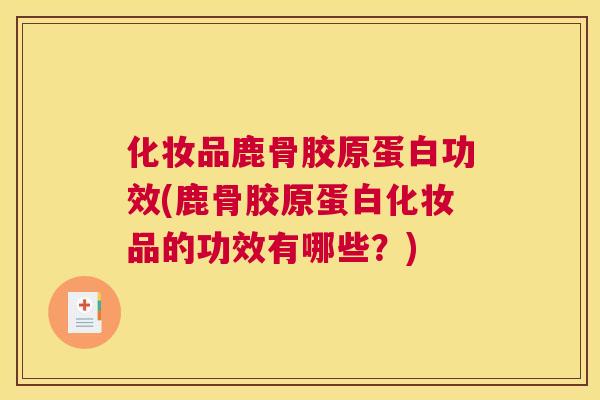 化妆品鹿骨胶原蛋白功效(鹿骨胶原蛋白化妆品的功效有哪些?)