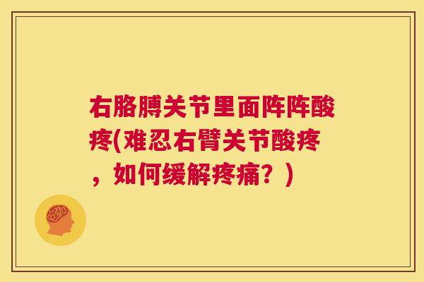 右胳膊关节里面阵阵酸疼(难忍右臂关节酸疼,如何缓解疼痛?)