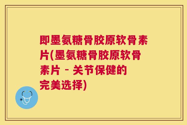 即墨氨糖骨胶原软骨素片(墨氨糖骨胶原软骨素片 - 关节保健的完美选择)