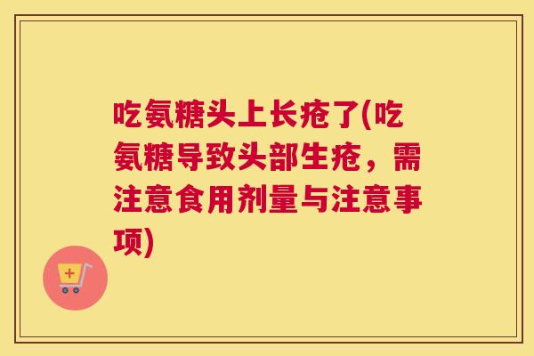 吃氨糖头上长疮了(吃氨糖导致头部生疮,需注意食用剂量与注意事项)