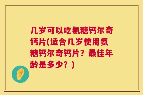 几岁可以吃氨糖钙尔奇钙片(适合几岁使用氨糖钙尔奇钙片?佳年龄是多少?) 几岁可以吃氨糖钙尔奇钙片(适合几岁使用氨糖钙尔奇钙片?佳年龄是多少?)