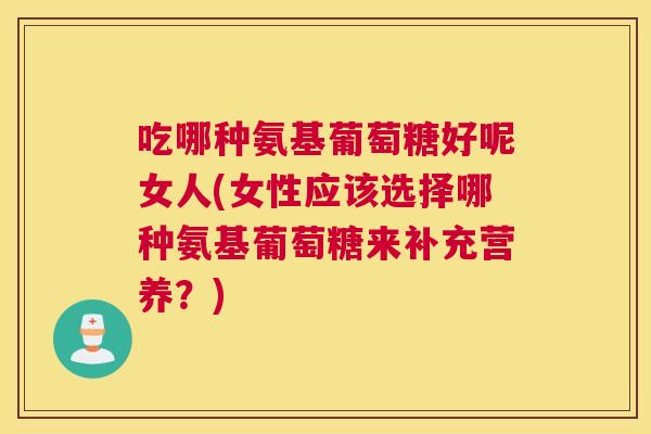 吃哪种氨基葡萄糖好呢女人(女性应该选择哪种氨基葡萄糖来补充营养？)