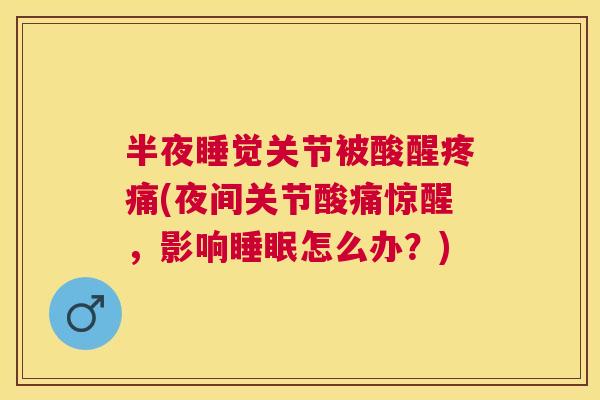 半夜睡觉关节被酸醒疼痛(夜间关节酸痛惊醒，影响睡眠怎么办？)