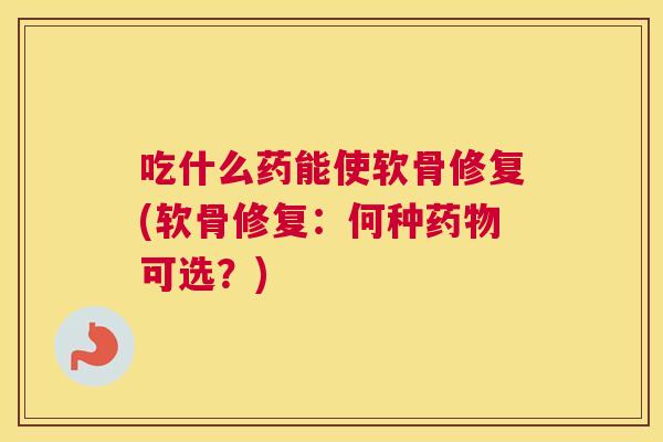 吃什么药能使软骨修复(软骨修复:何种药物可选?)