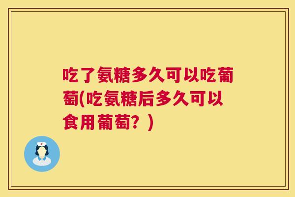 吃了氨糖多久可以吃葡萄(吃氨糖后多久可以食用葡萄？)