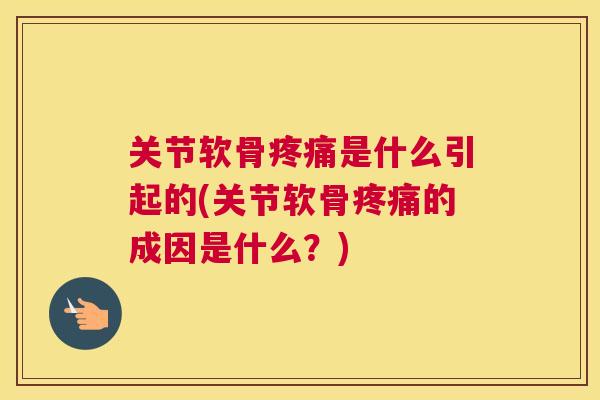 关节软骨疼痛是什么引起的(关节软骨疼痛的成因是什么?)
