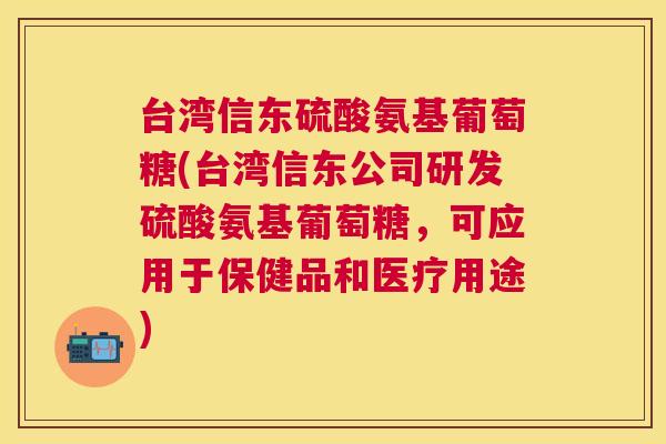 台湾信东硫酸氨基葡萄糖(台湾信东公司研发硫酸氨基葡萄糖，可应用于保健品和医疗用途)