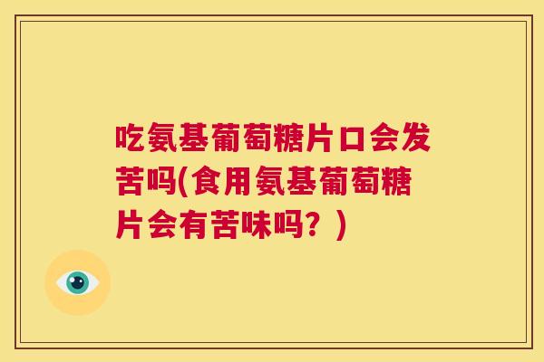 吃氨基葡萄糖片口会发苦吗(食用氨基葡萄糖片会有苦味吗?)