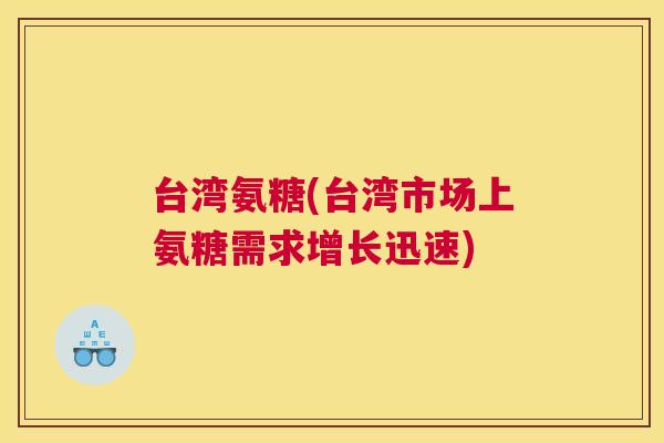 台湾氨糖(台湾市场上氨糖需求增长迅速) 台湾氨糖(台湾市场上氨糖需求增长迅速)