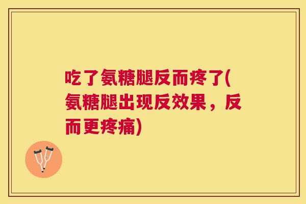 吃了氨糖腿反而疼了(氨糖腿出现反效果,反而更疼痛)