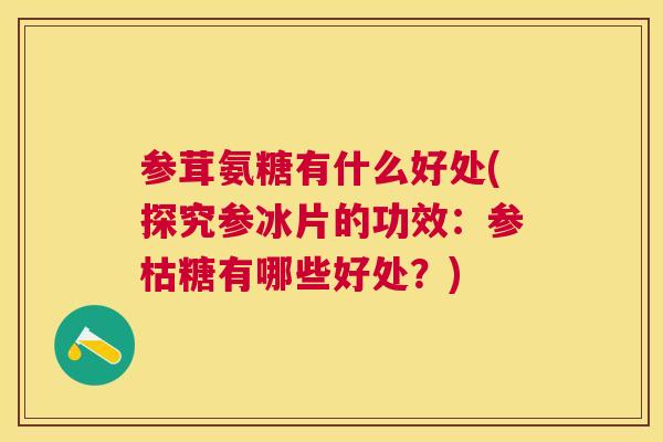 参茸氨糖有什么好处(探究参冰片的功效:参枯糖有哪些好处?) 参茸氨糖有什么好处(探究参冰片的功效:参枯糖有哪些好处?)