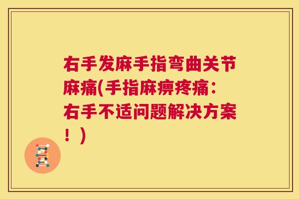 右手发麻手指弯曲关节麻痛(手指麻痹疼痛:右手不适问题解决方案!)