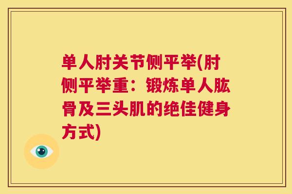 单人肘关节侧平举(肘侧平举重:锻炼单人肱骨及三头肌的绝佳健身方式)