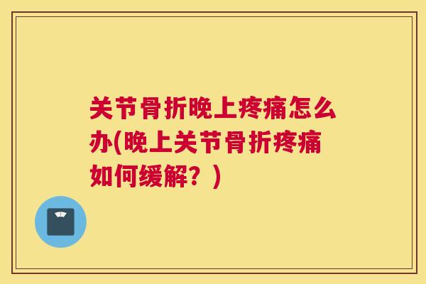 关节骨折晚上疼痛怎么办(晚上关节骨折疼痛如何缓解?)