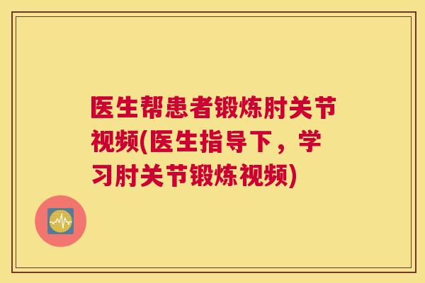 医生帮患者锻炼肘关节视频(医生指导下，学习肘关节锻炼视频)