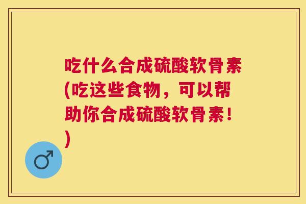 吃什么合成硫酸软骨素(吃这些食物,可以帮助你合成硫酸软骨素!)