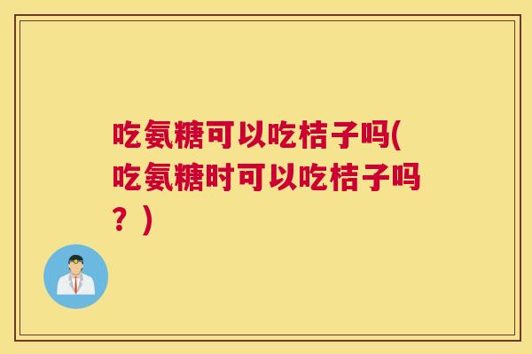 吃氨糖可以吃桔子吗(吃氨糖时可以吃桔子吗?)
