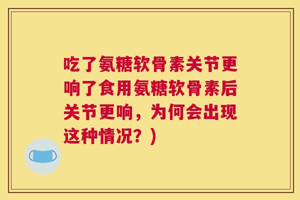 吃了氨糖软骨素关节更响了食用氨糖软骨素后关节更响,为何会出现这种情况?) 吃了氨糖软骨素关节更响了食用氨糖软骨素后关节更响,为何会出现这种情况?)
