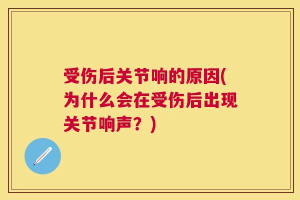 受伤后关节响的原因(为什么会在受伤后出现关节响声?)