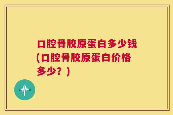 口腔骨胶原蛋白多少钱(口腔骨胶原蛋白价格多少?)