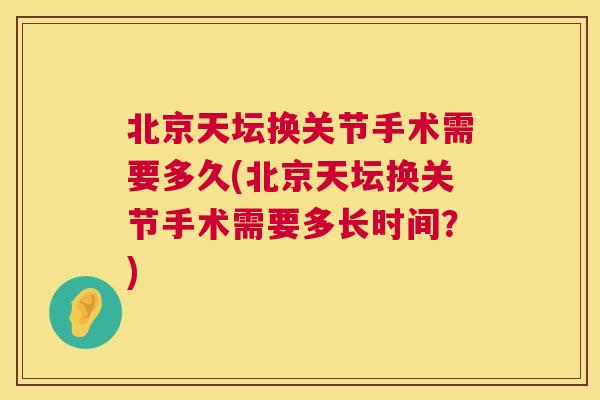 北京天坛换关节手术需要多久(北京天坛换关节手术需要多长时间?)