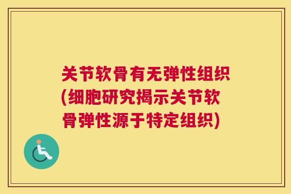 关节软骨有无弹性组织(细胞研究揭示关节软骨弹性源于特定组织)