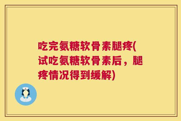 吃完氨糖软骨素腿疼(试吃氨糖软骨素后,腿疼情况得到缓解)