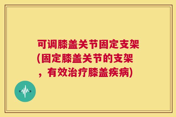 可调膝盖关节固定支架(固定膝盖关节的支架,有效治疗膝盖疾病)