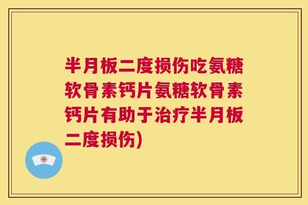 半月板二度损伤吃氨糖软骨素钙片氨糖软骨素钙片有助于治疗半月板二度损伤)