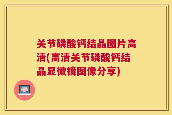 关节磷酸钙结晶图片高清(高清关节磷酸钙结晶显微镜图像分享)