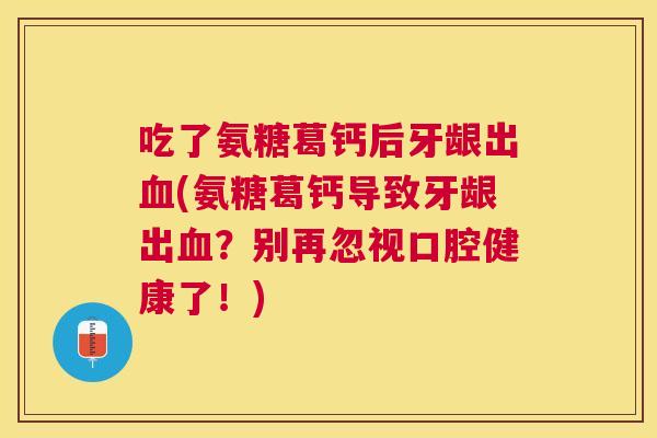 吃了氨糖葛钙后牙龈出血(氨糖葛钙导致牙龈出血?别再忽视口腔健康了!)