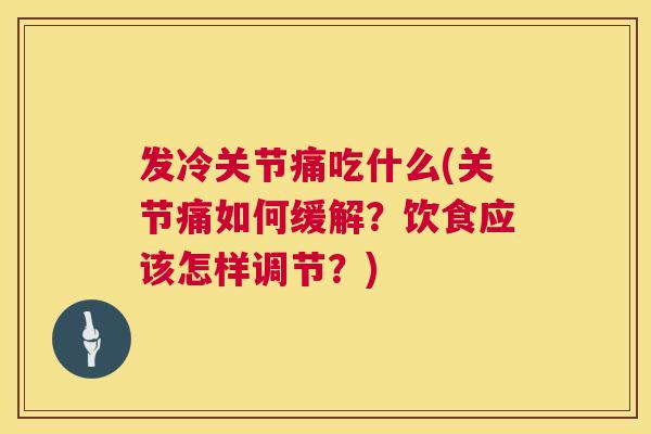 发冷关节痛吃什么(关节痛如何缓解?饮食应该怎样调节?)