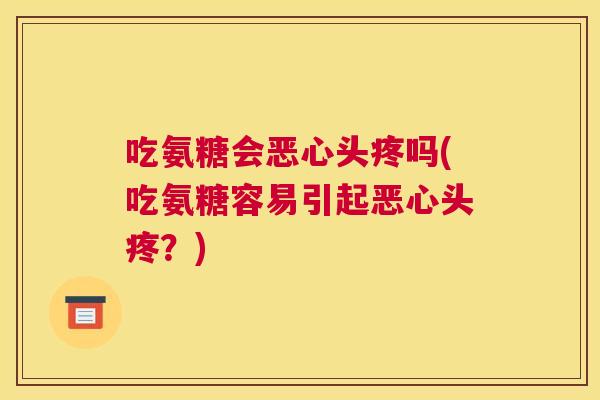 吃氨糖会恶心头疼吗(吃氨糖容易引起恶心头疼?)