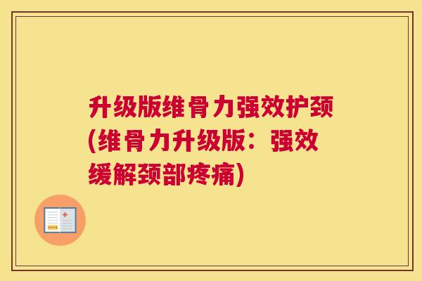 升级版维骨力强效护颈(维骨力升级版:强效缓解颈部疼痛)