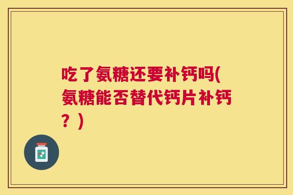 吃了氨糖还要补钙吗(氨糖能否替代钙片补钙？)