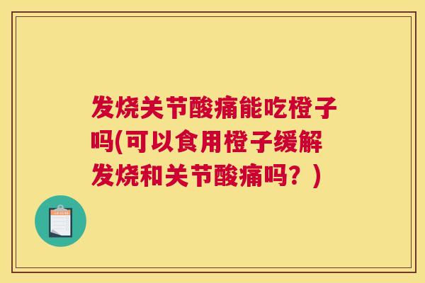 发烧关节酸痛能吃橙子吗(可以食用橙子缓解发烧和关节酸痛吗?)
