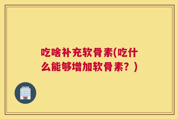 吃啥补充软骨素(吃什么能够增加软骨素？)